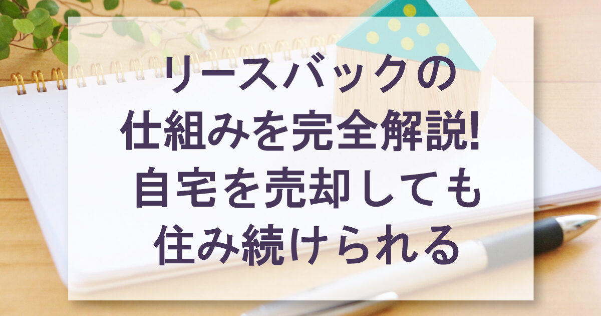 リースバックの仕組みを完全解説！自宅を売却しても住み続けられる