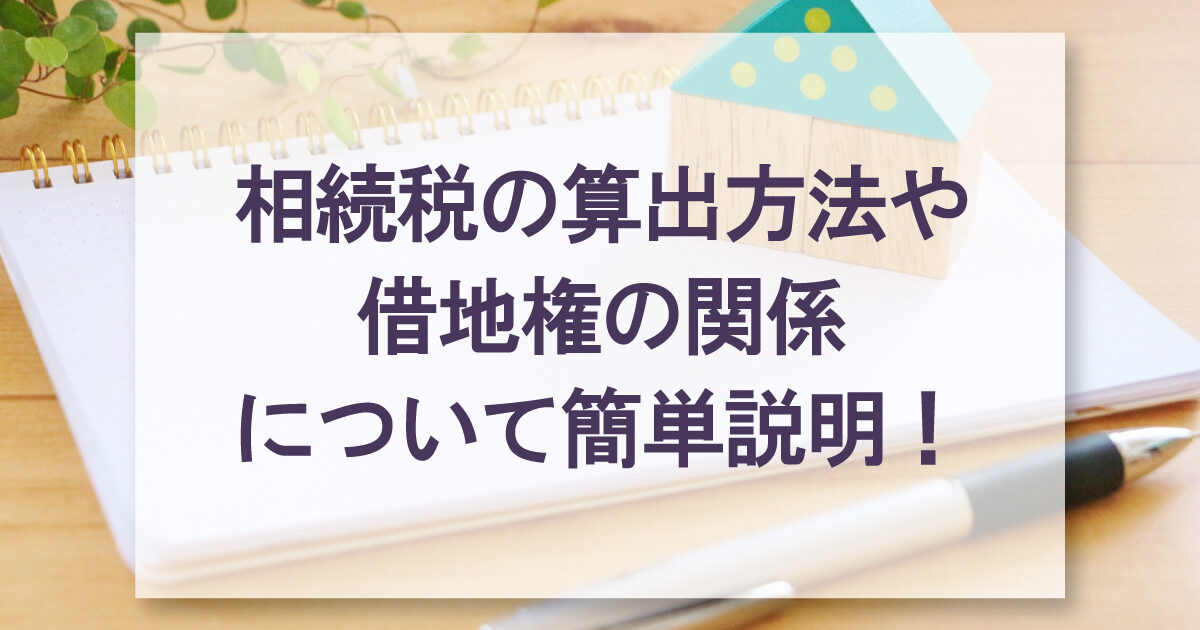 相続税の算出方法や借地権の関係について簡単説明！