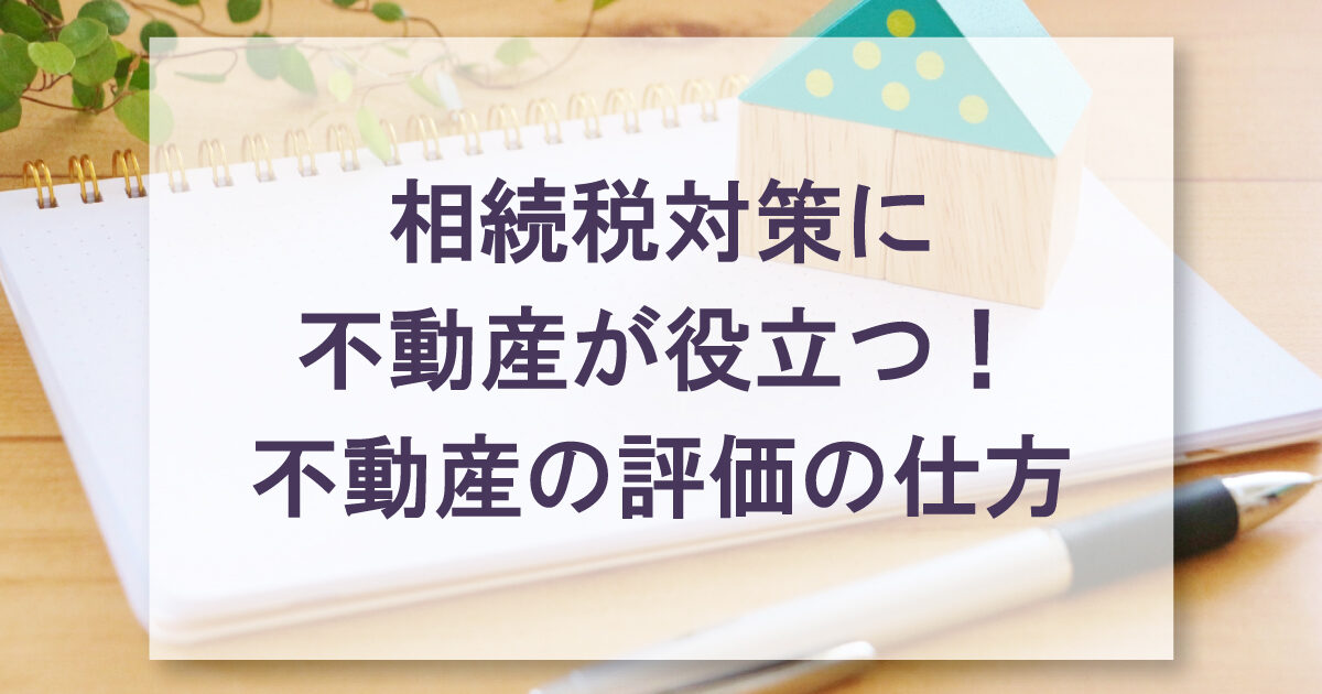 相続税対策に不動産が役立つ！不動産の評価の仕方