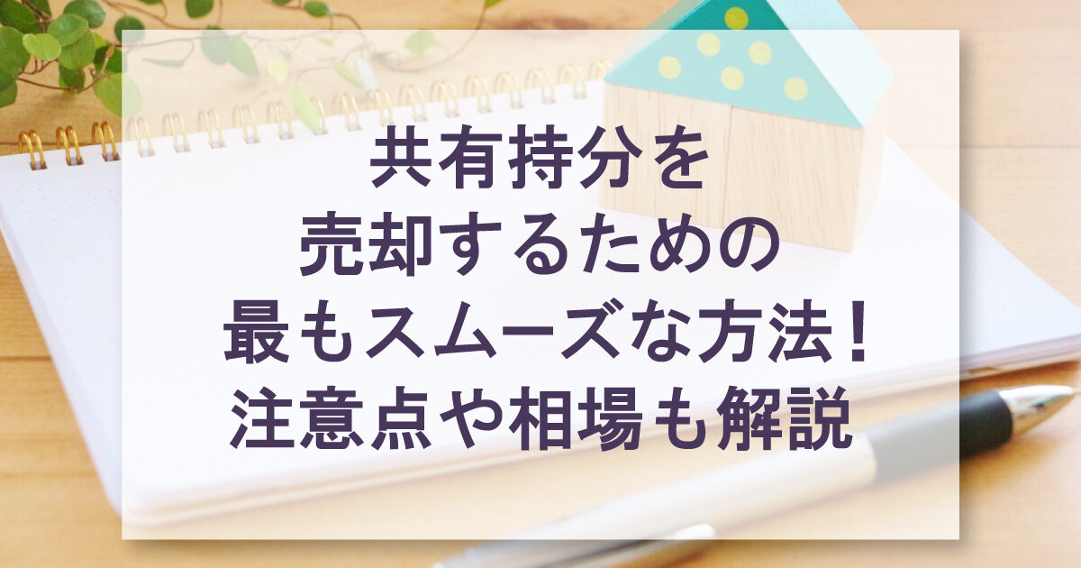 共有持分を売却するための最もスムーズな方法！注意点や相場も解説