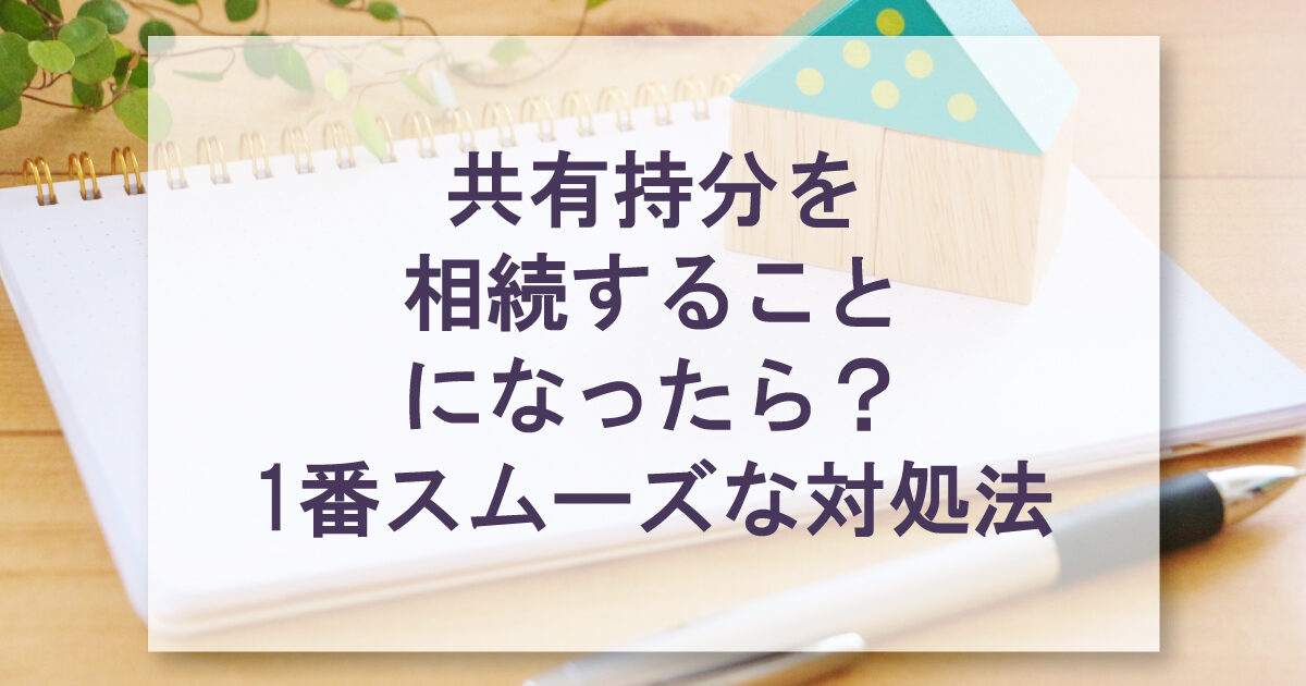 共有持分を相続することになったら？1番スムーズな対処法