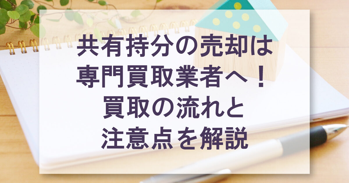 共有持分の売却は専門買取業者へ！買取の流れと注意点を解説