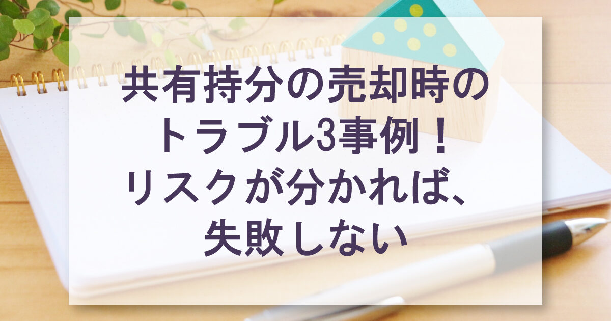 共有持分の売却時のトラブル3事例！リスクが分かれば、失敗しない
