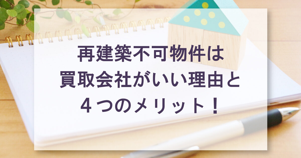再建築不可物件は買取会社がいい理由と４つのメリット！