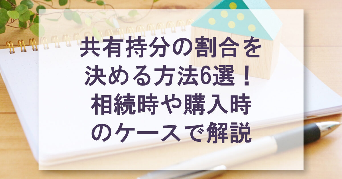共有持分の割合を決める方法6選！相続時や購入時のケースで解説