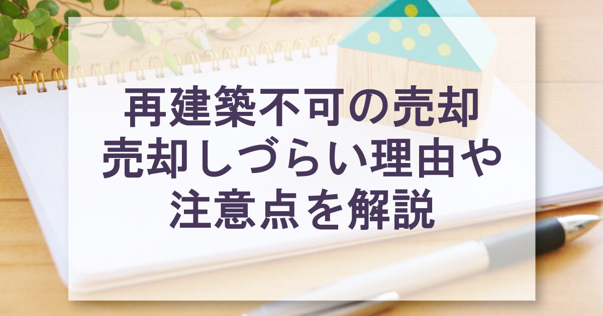 再建築不可の売却売却しづらい理由や注意点を解説