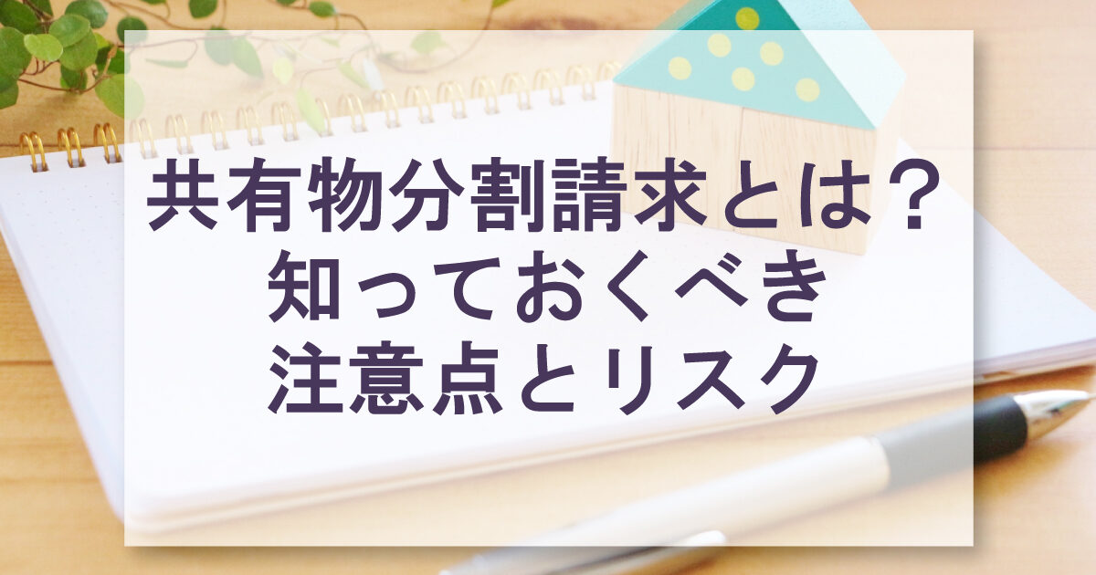 共有物分割請求とは？知っておくべき注意点とリスク