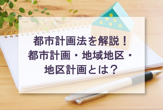 都市計画法を簡単に解説！都市計画・地域地区・地区計画とは？